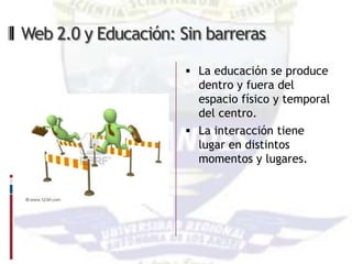 Web 2.0 y Educación: Sin barreras

                       La educación se produce
                        dentro y fuera del
                        espacio físico y temporal
                        del centro.
                       La interacción tiene
                        lugar en distintos
                        momentos y lugares.
 