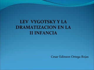 LEV VYGOTSKY Y LA
DRAMATIZACION EN LA
II INFANCIA
Cesar Edinson Ortega Rojas
 