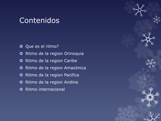 Contenidos
 Que es el ritmo?
 Ritmo de la region Orinoquia
 Ritmo de la region Caribe
 Ritmo de la region Amazónica
 Ritmo de la region Pacifica
 Ritmo de la region Andina
 Ritmo internacional
 