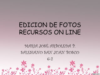 EDICION DE FOTOS
RECURSOS ON LINE
MARIA JOSÉ ARBOLEDA P.
SALESIANO SAN JUAN BOSCO
6-2

 