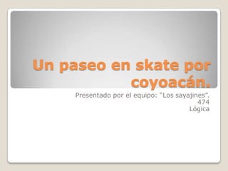 Un paseo en skate por
           coyoacán.
     Presentado por el equipo: “Los sayajines”.
                                           474
                                        Lógica
 