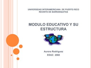 UNIVERSIDAD INTERAMERICANA DE PUERTO RICO
         RECINTO DE BARRANQUITAS




MODULO EDUCATIVO Y SU
    ESTRUCTURA




            Aurora Rodriguez
               EDUC 2060
 