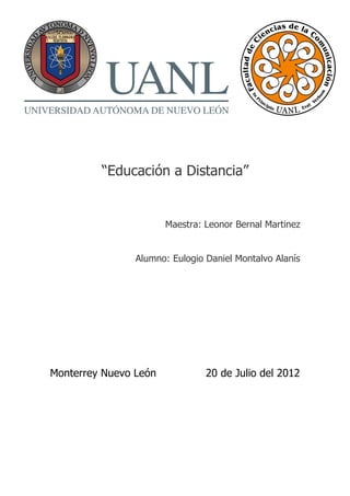 “Educación a Distancia”


                       Maestra: Leonor Bernal Martinez


                Alumno: Eulogio Daniel Montalvo Alanís




Monterrey Nuevo León            20 de Julio del 2012
 
