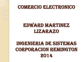 COMERCIO ELECTRONICO
EDWARD MARTINEZ
LIZARAZO
INGENIERIA DE SISTEMAS
CORPORACION REMINGTON
2014
 