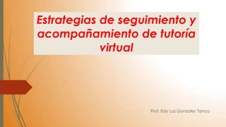 Estrategias de seguimiento y
acompañamiento de tutoría
            virtual




                   Prof. Edy Luz Gonzales Tanco
 