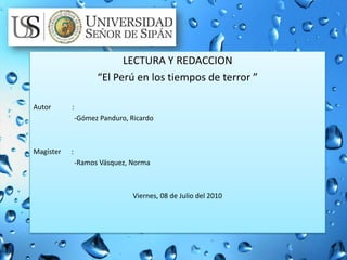LECTURA Y REDACCION “El Perú en los tiempos de terror ” Autor            :   -Gómez Panduro, Ricardo Magister      :  -Ramos Vásquez, Norma   Viernes, 08 de Julio del 2010 