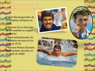 Matt Biondi (ganador de
11 medallas olímpicas en
1965)
Michael Gross (Ganador
de 18 medallas en juegos
europeos)
Mark Spiltz(Ganador de
7 medallas doradas en los
JJOO de 1972)
Michael Phelps (Ganador
de 8 medallas doradas en
los JJOO de 2008)
 