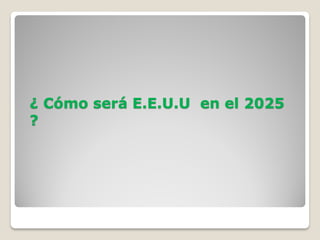 ¿ Cómo será E.E.U.U en el 2025
?
 