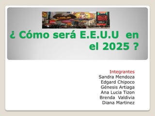 ¿ Cómo será E.E.U.U en
el 2025 ?
Integrantes
Sandra Mendoza
Edgard Chipoco
Génesis Artiaga
Ana Lucia Tizon
Brenda Valdivia
Diana Martinez
 