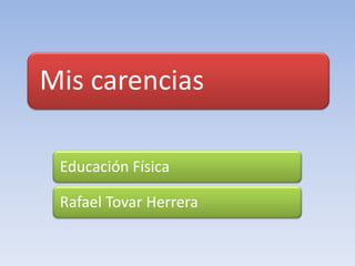 Mis carencias

 Educación Física

 Rafael Tovar Herrera
 