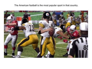 The American football is the most popular sport in that country.
 