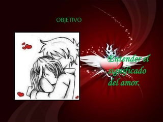 OBJETIVO
Entender el
significado
del amor.
 