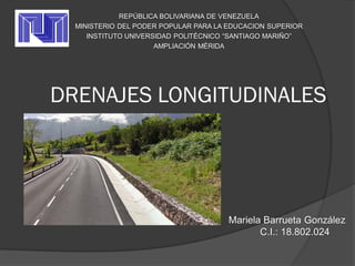 DRENAJES LONGITUDINALES
REPÚBLICA BOLIVARIANA DE VENEZUELA
MINISTERIO DEL PODER POPULAR PARA LA EDUCACION SUPERIOR
INSTITUTO UNIVERSIDAD POLITÉCNICO “SANTIAGO MARIÑO”
AMPLIACIÓN MÉRIDA
Mariela Barrueta González
C.I.: 18.802.024
 