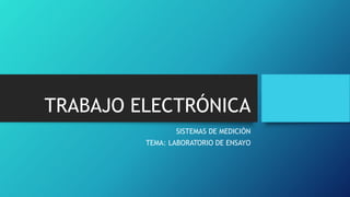 TRABAJO ELECTRÓNICA
SISTEMAS DE MEDICIÓN
TEMA: LABORATORIO DE ENSAYO
 