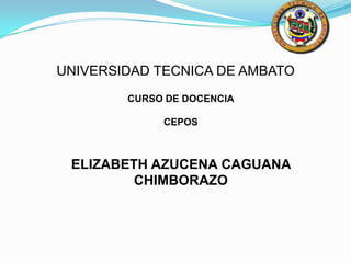 UNIVERSIDAD TECNICA DE AMBATO
        CURSO DE DOCENCIA

             CEPOS



 ELIZABETH AZUCENA CAGUANA
         CHIMBORAZO
 