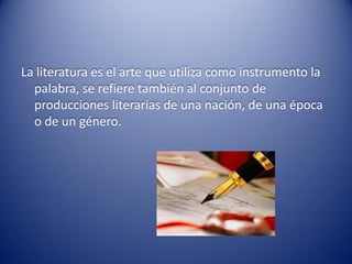 La literatura es el arte que utiliza como instrumento la
  palabra, se refiere también al conjunto de
  producciones literarias de una nación, de una época
  o de un género.
 