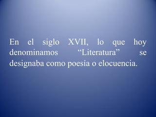 En el siglo XVII, lo que hoy
denominamos      “Literatura”       se
designaba como poesía o elocuencia.
 