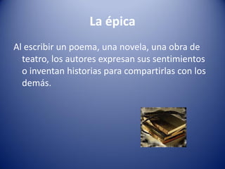 La épica
Al escribir un poema, una novela, una obra de
  teatro, los autores expresan sus sentimientos
  o inventan historias para compartirlas con los
  demás.
 