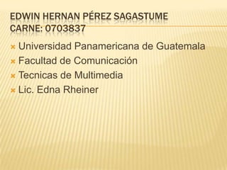 Edwin hernanpérezsagastumecarne: 0703837 Universidad Panamericana de Guatemala Facultad de Comunicación Tecnicas de Multimedia Lic. Edna Rheiner 