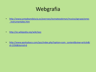 Webgrafia
• http://www.juntadeandalucia.es/averroes/iesmateoaleman/musica/agrupaciones
_instrumentales.htm
• http://es.wikipedia.org/wiki/Jazz
• http://www.apoloybaco.com/jazz/index.php?option=com_content&view=article&i
d=1356&Itemid=6
 