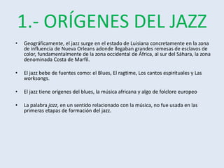 1.- ORÍGENES DEL JAZZ
• Geográficamente, el jazz surge en el estado de Luisiana concretamente en la zona
de influencia de ...