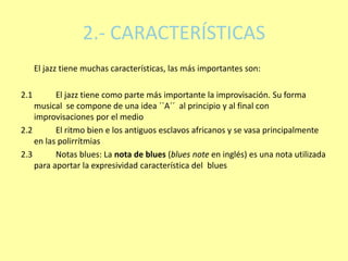 2.- CARACTERÍSTICAS
El jazz tiene muchas características, las más importantes son:
2.1 El jazz tiene como parte más import...