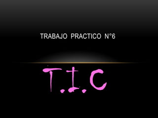 TRABAJO PRACTICO N°6




T.I.C
 