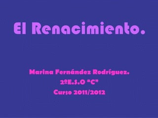 El Renacimiento. Marina Fernández Rodríguez. 2ºE.S.O “C” Curso 2011/2012 