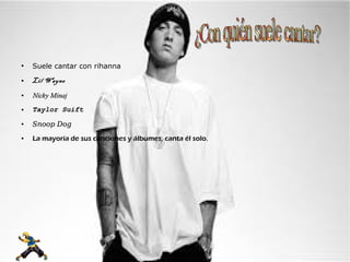 ●
Suele cantar con rihanna
● Lil Wayne
●
Nicky MinajNicky Minaj
● Taylor Suift
●
Snoop DogSnoop Dog
● La mayoría de sus canciones y álbumes, canta él solo.
 