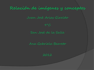 Relación de imágenes y conceptos

       Juan José Arias Giraldo

                 9°C

         San José de la Salle


        Ana Gabriela Barreto


                2012
 