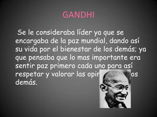 GANDHI
 Se le consideraba líder ya que se
encargaba de la paz mundial, dando así
su vida por el bienestar de los demás; ya
que pensaba que lo mas importante era
sentir paz primero cada uno para así
respetar y valorar las opiniones de los
demás.
 