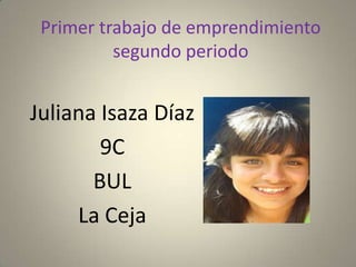 Primer trabajo de emprendimiento
segundo periodo
Juliana Isaza Díaz
9C
BUL
La Ceja
 