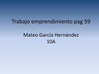 Trabajo emprendimiento pag 59

    Mateo García Hernández
             10A
 