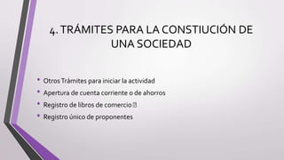 4.TRÁMITES PARA LA CONSTIUCIÓN DE
UNA SOCIEDAD
• OtrosTrámites para iniciar la actividad
• Apertura de cuenta corriente o de ahorros
• Registro de libros de comercio
• Registro único de proponentes
 