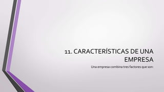 11. CARACTERÍSTICAS DE UNA
EMPRESA
Una empresa combina tres factores que son:
 