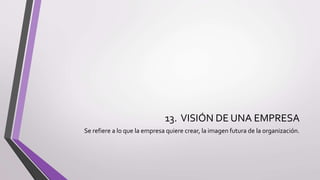 13. VISIÓN DE UNA EMPRESA
Se refiere a lo que la empresa quiere crear, la imagen futura de la organización.
 