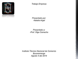 Trabajo Empresa
Presentado por:
-Natalia Argel
Presentado a:
-Prof. Olga Camacho
Instituto Técnico Nacional de Comercio
Bucaramanga
Agosto 4 del 2014
 