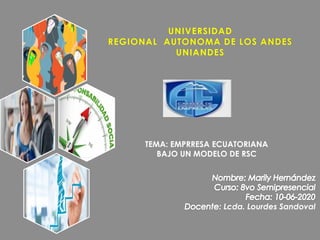 UNIVERSIDAD
REGIONAL AUTONOMA DE LOS ANDES
UNIANDES
TEMA: EMPRRESA ECUATORIANA
BAJO UN MODELO DE RSC
: Lcda. Lourdes Sandoval
 