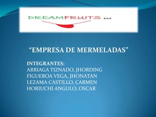 “EMPRESA DE MERMELADAS”
INTEGRANTES:
ARRIAGA TIZNADO, JHORDING
FIGUEROA VEGA, JHONATAN
LEZAMA CASTILLO, CARMEN
HORIUCHI ANGULO, OSCAR

 
