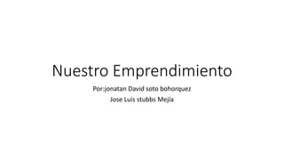 Nuestro Emprendimiento
Por:jonatan David soto bohorquez
Jose Luis stubbs Mejía
 