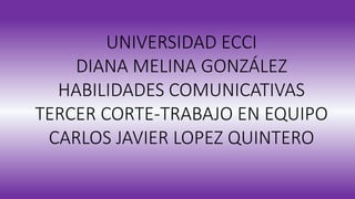 UNIVERSIDAD ECCI
DIANA MELINA GONZÁLEZ
HABILIDADES COMUNICATIVAS
TERCER CORTE-TRABAJO EN EQUIPO
CARLOS JAVIER LOPEZ QUINTERO
 
