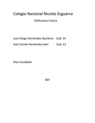 Colegio Nacional Nicolás Esguerra
                 Edificamos Futuro




Juan Diego Hernández Quintero Cod: 14
Iván Camilo Hernández león       Cod: 13




Jhon Caraballo




                         807
 