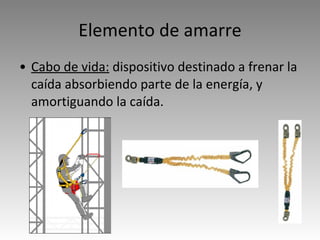 Elemento de amarre Cabo de vida:  dispositivo destinado a frenar la caída absorbiendo parte de la energía, y amortiguando la caída. 