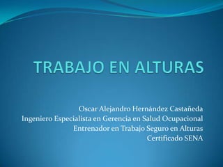 TRABAJO EN ALTURAS Oscar Alejandro Hernández Castañeda Ingeniero Especialista en Gerencia en Salud Ocupacional Entrenador en Trabajo Seguro en Alturas Certificado SENA 