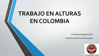 TRABAJO EN ALTURAS
EN COLOMBIA
Lina Rocio Izaquita León
José Fernando Parra Granados
 