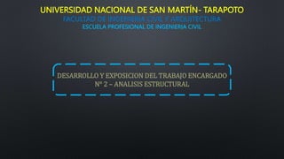 UNIVERSIDAD NACIONAL DE SAN MARTÍN- TARAPOTO
FACULTAD DE INGENIERIA CIVIL Y ARQUITECTURA
ESCUELA PROFESIONAL DE INGENIERIA CIVIL
DESARROLLO Y EXPOSICION DEL TRABAJO ENCARGADO
N° 2 – ANALISIS ESTRUCTURAL
 