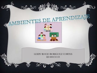 AMBIENTES DE APRENDIZAJE  LEIDY ROCIO RORIGUEZ CORTES  ID 000131133 