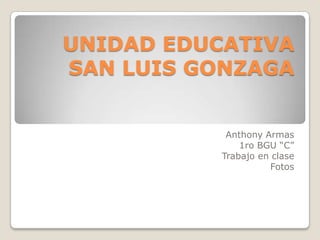 UNIDAD EDUCATIVA
SAN LUIS GONZAGA
Anthony Armas
1ro BGU “C”
Trabajo en clase
Fotos

 