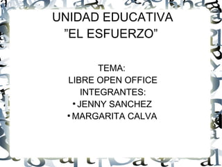 UNIDAD EDUCATIVA
”EL ESFUERZO”
TEMA:
LIBRE OPEN OFFICE
INTEGRANTES:
●
JENNY SANCHEZ
●
MARGARITA CALVA

 