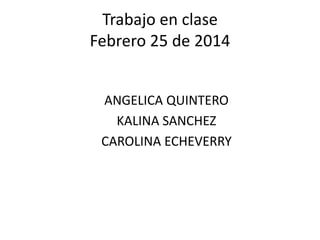 Trabajo en clase
Febrero 25 de 2014
ANGELICA QUINTERO
KALINA SANCHEZ
CAROLINA ECHEVERRY

 